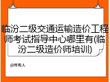 临汾二级交通运输造价工程师考试指导中心哪里有(临汾二级造价师培训)