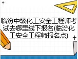 临汾中级化工安全工程师考试去哪里线下报名(临汾化工安全工程师报名点)