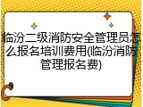 临汾二级消防安全管理员怎么报名培训费用(临汾消防管理报名费)
