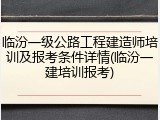 临汾一级公路工程建造师培训及报考条件详情(临汾一建培训报考)
