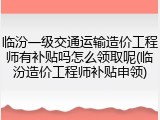 临汾一级交通运输造价工程师有补贴吗怎么领取呢(临汾造价工程师补贴申领)