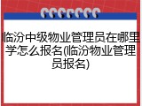 临汾中级物业管理员在哪里学怎么报名(临汾物业管理员报名)