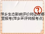 萍乡生态影响评价师证在哪里报考(萍乡环评师报考点)