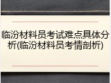 临汾材料员考试难点具体分析(临汾材料员考情剖析)