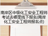 南岸区中级化工安全工程师考试去哪里线下报名(南岸化工安全工程师报名点)