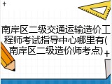南岸区二级交通运输造价工程师考试指导中心哪里有(南岸区二级造价师考点)