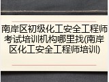 南岸区初级化工安全工程师考试培训机构哪里找(南岸区化工安全工程师培训)