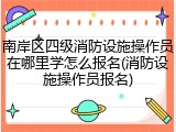 南岸区四级消防设施操作员在哪里学怎么报名(消防设施操作员报名)