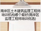 南岸区土木建筑监理工程师培训机构哪个最好(南岸区监理工程师培训优选)