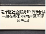 南岸区社会服务环评师考试一般在哪里考(南岸区环评师考点)