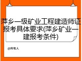 萍乡一级矿业工程建造师证报考具体要求(萍乡矿业一建报考条件)
