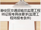 静安区交通运输总监理工程师证报考具体要求(监理工程师报考条件)