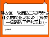 静安区一级消防工程师都做什么的就业现状如何(静安一级消防工程师现状)