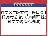 静安区二级安装工程造价工程师考试培训机构哪里找(静安安装造价培训)