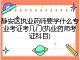 静安区执业药师要学什么专业考证考几门(执业药师考证科目)