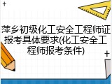 萍乡初级化工安全工程师证报考具体要求(化工安全工程师报考条件)