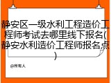 静安区一级水利工程造价工程师考试去哪里线下报名(静安水利造价工程师报名点)