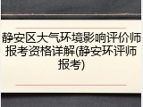 静安区大气环境影响评价师报考资格详解(静安环评师报考)