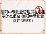 德阳中级物业管理员在哪里学怎么报名(德阳中级物业管理员报名)