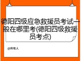 德阳四级应急救援员考试一般在哪里考(德阳四级救援员考点)