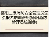 德阳二级消防安全管理员怎么报名培训费用(德阳消防管理员培训费)