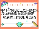 德阳一级消防工程师报考流程详细步骤有哪些(德阳一级消防工程师报考流程)