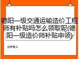 德阳一级交通运输造价工程师有补贴吗怎么领取呢(德阳一级造价师补贴申领)