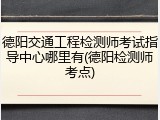德阳交通工程检测师考试指导中心哪里有(德阳检测师考点)