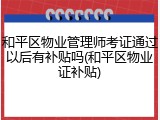 和平区物业管理师考证通过以后有补贴吗(和平区物业证补贴)