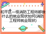 和平区一级消防工程师都做什么的就业现状如何(消防工程师就业现状)