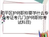 和平区护师职称要学什么专业考证考几门(护师职称考试科目)
