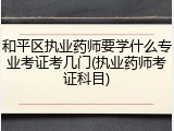 和平区执业药师要学什么专业考证考几门(执业药师考证科目)