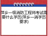 萍乡一级消防工程师考试需要什么学历(萍乡一消学历要求)