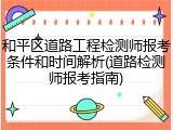 和平区道路工程检测师报考条件和时间解析(道路检测师报考指南)