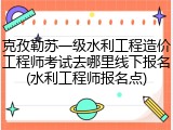 克孜勒苏一级水利工程造价工程师考试去哪里线下报名(水利工程师报名点)