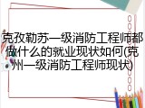 克孜勒苏一级消防工程师都做什么的就业现状如何(克州一级消防工程师现状)