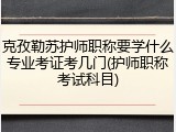 克孜勒苏护师职称要学什么专业考证考几门(护师职称考试科目)