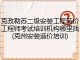 克孜勒苏二级安装工程造价工程师考试培训机构哪里找(克州安装造价培训)