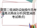 阿里二级消防设施操作员考试难点具体分析(阿里消防考试难点)