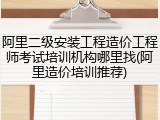 阿里二级安装工程造价工程师考试培训机构哪里找(阿里造价培训推荐)