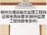 柳州交通运输总监理工程师证报考具体要求(柳州监理工程师报考条件)