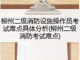 柳州二级消防设施操作员考试难点具体分析(柳州二级消防考试难点)