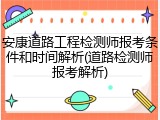 安康道路工程检测师报考条件和时间解析(道路检测师报考解析)