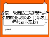 安康一级消防工程师都做什么的就业现状如何(消防工程师就业现状)