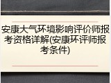 安康大气环境影响评价师报考资格详解(安康环评师报考条件)