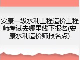 安康一级水利工程造价工程师考试去哪里线下报名(安康水利造价师报名点)