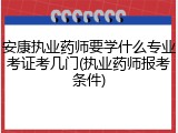 安康执业药师要学什么专业考证考几门(执业药师报考条件)