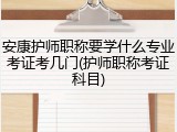 安康护师职称要学什么专业考证考几门(护师职称考证科目)