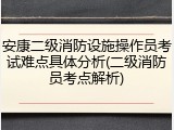 安康二级消防设施操作员考试难点具体分析(二级消防员考点解析)