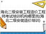 海北二级安装工程造价工程师考试培训机构哪里找(海北二级安装造价培训)